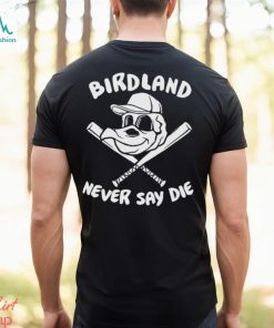 Baltimore Orioles Birdland Never Say Die Shirt, hoodie, sweater, long sleeve and tank top Baltimore Orioles Birdland Never Say Die Shirt