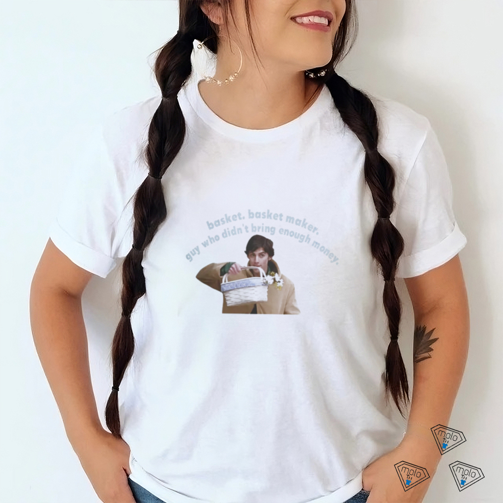 Basket Basket Maker Guy Who Didn't Bring Enough Money Shirt Basket Basket Maker Guy Who Didn't Bring Enough Money Shirt