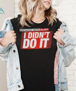 Breaking news alert i didn’t do it shirt