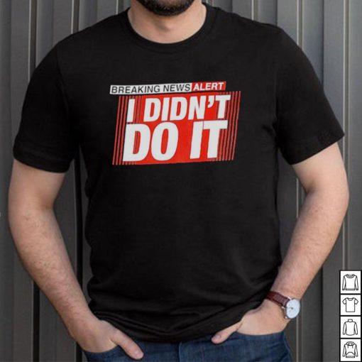 Breaking news alert i didn’t do it shirt