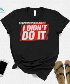 Breaking news alert i didn’t do it shirt