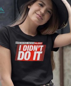 Breaking news alert i didn’t do it shirt