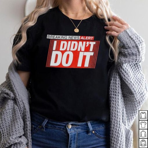 Breaking news alert i didn’t do it shirt