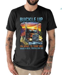 Buckle up. I'm about to show you what a real truck can do shirt