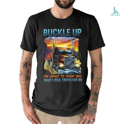 Buckle up. I’m about to show you what a real truck can do shirt