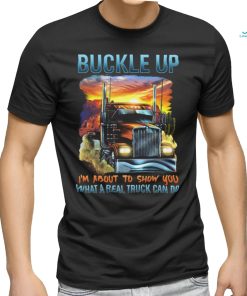 Buckle up. I'm about to show you what a real truck can do shirt