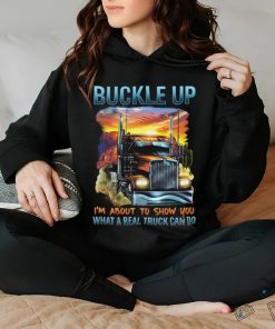 Buckle up. I'm about to show you what a real truck can do shirt