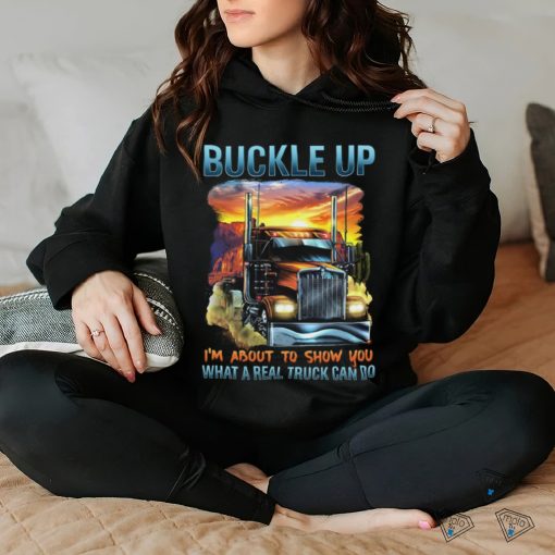 Buckle up. I’m about to show you what a real truck can do shirt