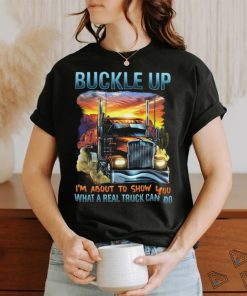 Buckle up. I'm about to show you what a real truck can do shirt