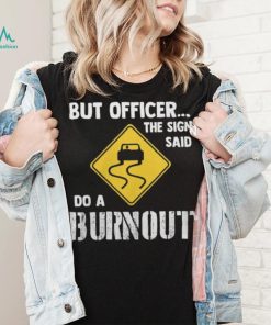 But Officer The Sign Said Do A Burnout shirt