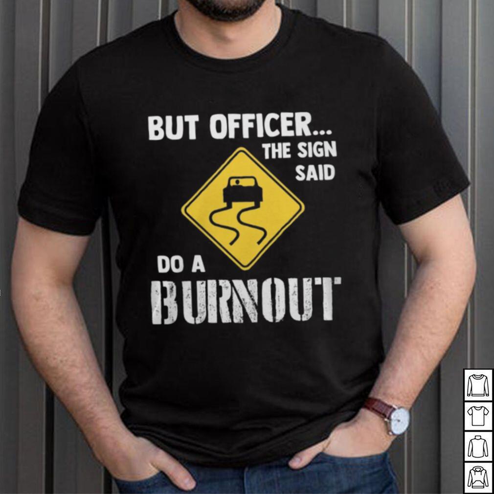 But Officer The Sign Said Do A Burnout shirt But Officer The Sign Said Do A Burnout shirt