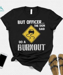 But Officer The Sign Said Do A Burnout shirt