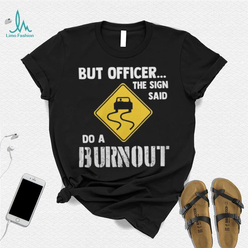 But Officer The Sign Said Do A Burnout shirt But Officer The Sign Said Do A Burnout shirt