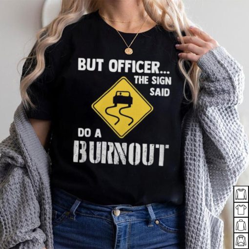But Officer The Sign Said Do A Burnout shirt