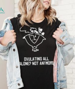 Butch Vashwood Ovulating All Alone Not Anymore Shirt Unisex T Shirt