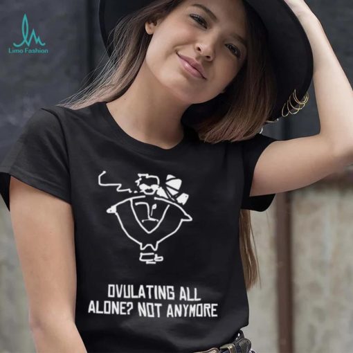 Butch Vashwood Ovulating All Alone Not Anymore Shirt Unisex T Shirt