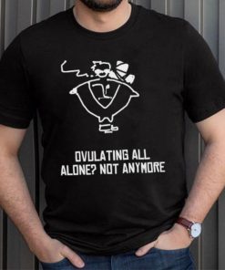 Butch Vashwood Ovulating All Alone Not Anymore Shirt Unisex T Shirt