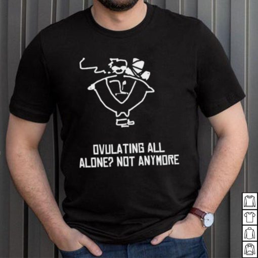 Butch Vashwood Ovulating All Alone Not Anymore Shirt Unisex T Shirt