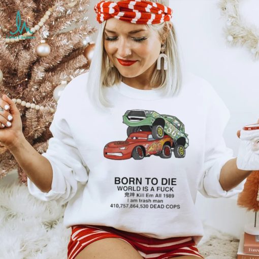 Cars Fuck Born To Die World Is A Fuck Kill Em All 1989 I Am Trash Man Dead Cops Shirt