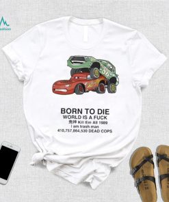 Cars Fuck Born To Die World Is A Fuck Kill Em All 1989 I Am Trash Man Dead Cops Shirt