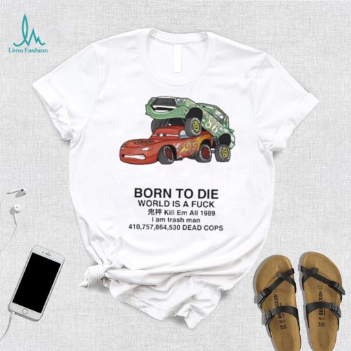 Cars Fuck Born To Die World Is A Fuck Kill Em All 1989 I Am Trash Man Dead Cops Shirt