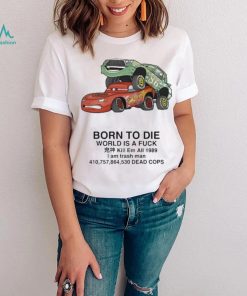 Cars Fuck Born To Die World Is A Fuck Kill Em All 1989 I Am Trash Man Dead Cops Shirt