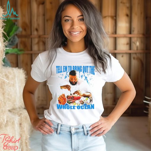 DJ Khaled tell em to bring out the whole ocean funny shirt