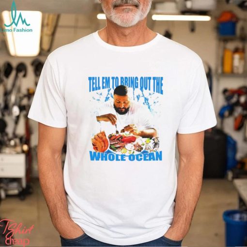 DJ Khaled tell em to bring out the whole ocean funny shirt