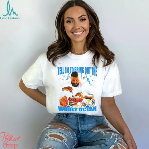 DJ Khaled tell em to bring out the whole ocean funny shirt