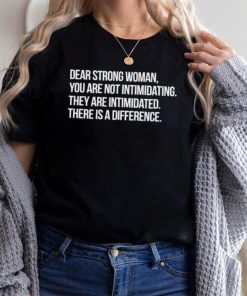 Dear strong woman you are not intimidating they are intimidated there is a difference shirt