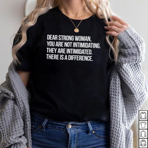 Dear strong woman you are not intimidating they are intimidated there is a difference shirt