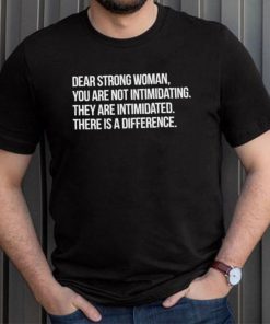 Dear strong woman you are not intimidating they are intimidated there is a difference shirt