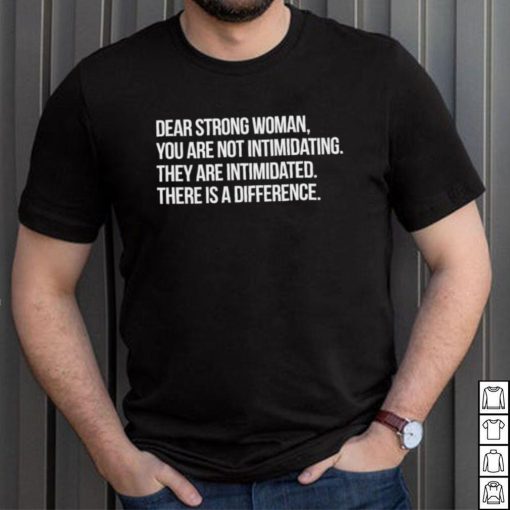 Dear strong woman you are not intimidating they are intimidated there is a difference shirt