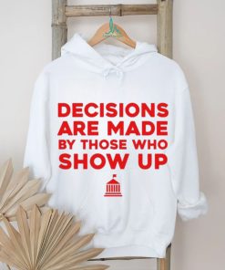 Decisions Are Made By Those Who Show Up Shirt
