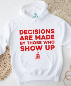 Decisions Are Made By Those Who Show Up Shirt