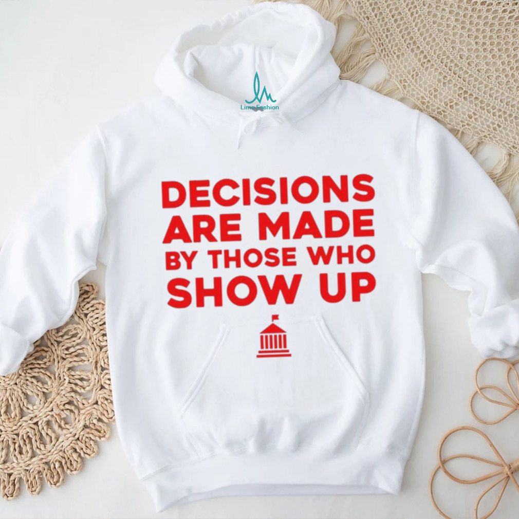 Decisions Are Made By Those Who Show Up Shirt Decisions Are Made By Those Who Show Up Shirt