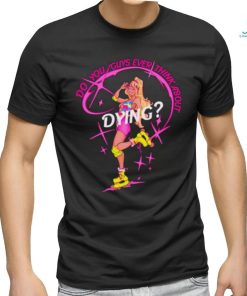 Do you guys ever think about dying Barbie shirt