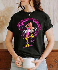 Do you guys ever think about dying Barbie shirt