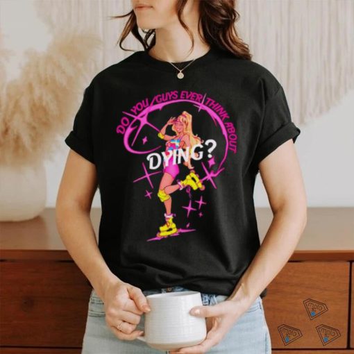 Do you guys ever think about dying Barbie shirt