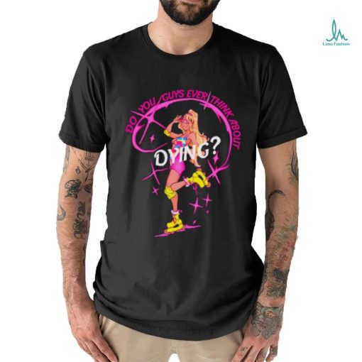 Do you guys ever think about dying Barbie shirt