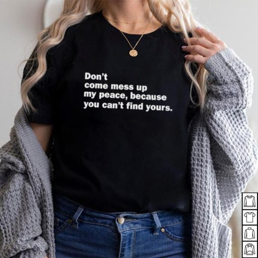 Don’t Come Mess Up My Peace Because You Can’t Find Yours Shirt