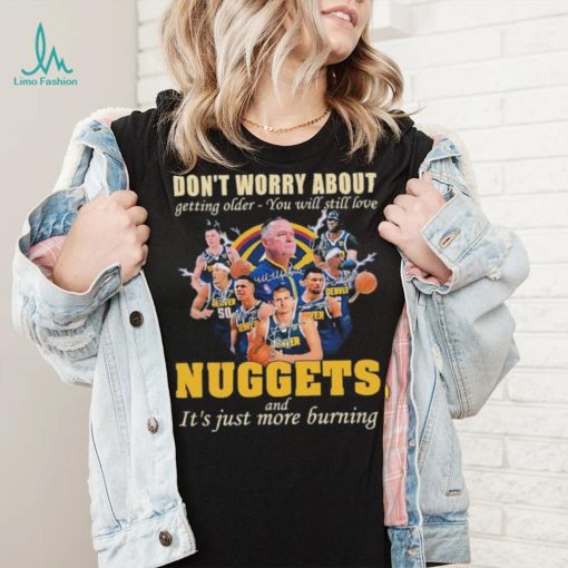 Don’t Worry About Getting Older – You Will Still Love Nuggets And It’s Just More Burning T Shirt
