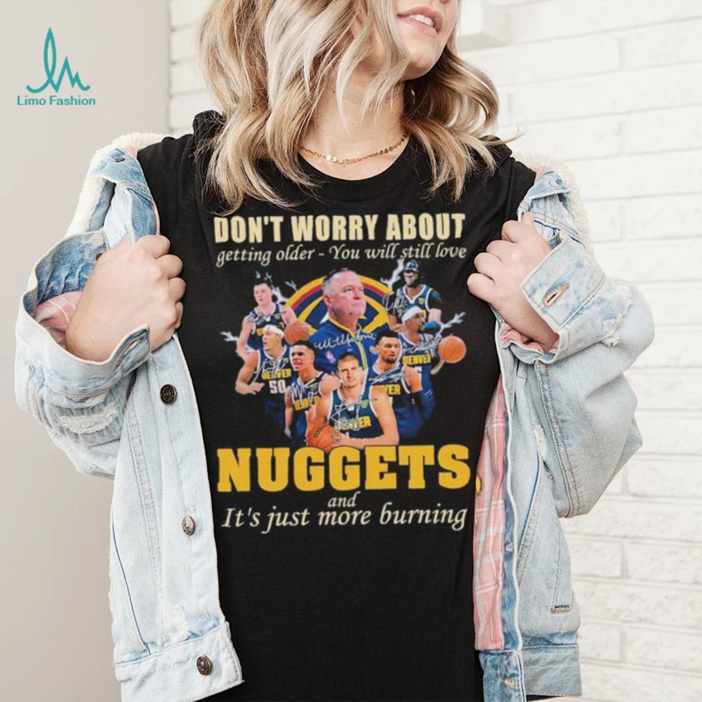 Don’t Worry About Getting Older – You Will Still Love Nuggets And It’s Just More Burning T Shirt Don’t Worry About Getting Older – You Will Still Love Nuggets And It’s Just More Burning T Shirt