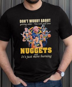 Don’t Worry About Getting Older – You Will Still Love Nuggets And It’s Just More Burning T Shirt