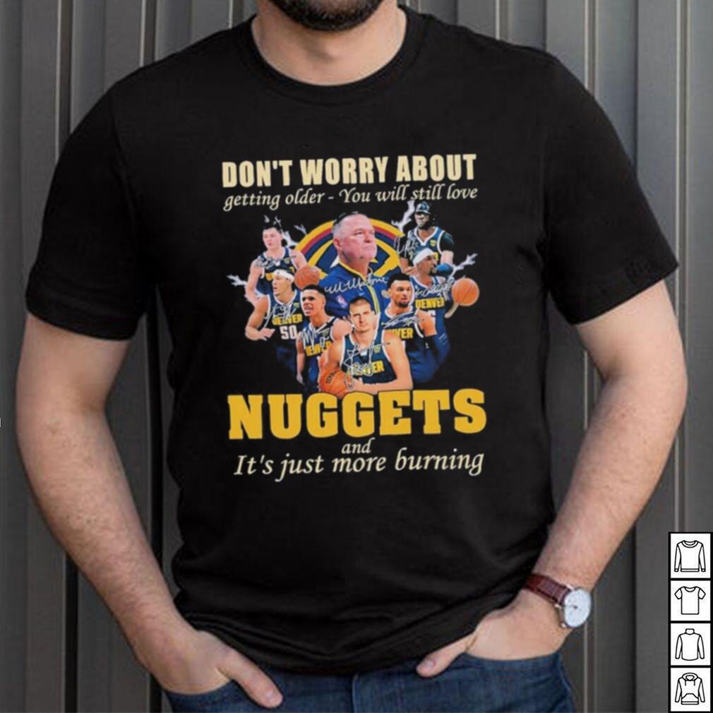 Don’t Worry About Getting Older – You Will Still Love Nuggets And It’s Just More Burning T Shirt Don’t Worry About Getting Older – You Will Still Love Nuggets And It’s Just More Burning T Shirt