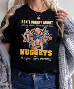 Don’t Worry About Getting Older – You Will Still Love Nuggets And It’s Just More Burning T Shirt