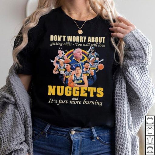 Don’t Worry About Getting Older – You Will Still Love Nuggets And It’s Just More Burning T Shirt