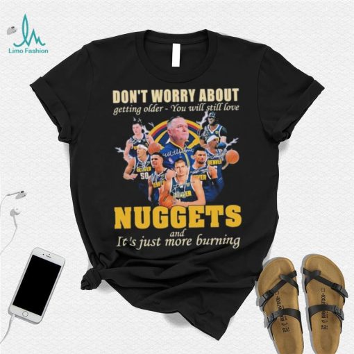 Don’t Worry About Getting Older – You Will Still Love Nuggets And It’s Just More Burning T Shirt