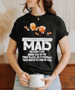 Don’t make old people Mad we don’t like being old in the first place shirt