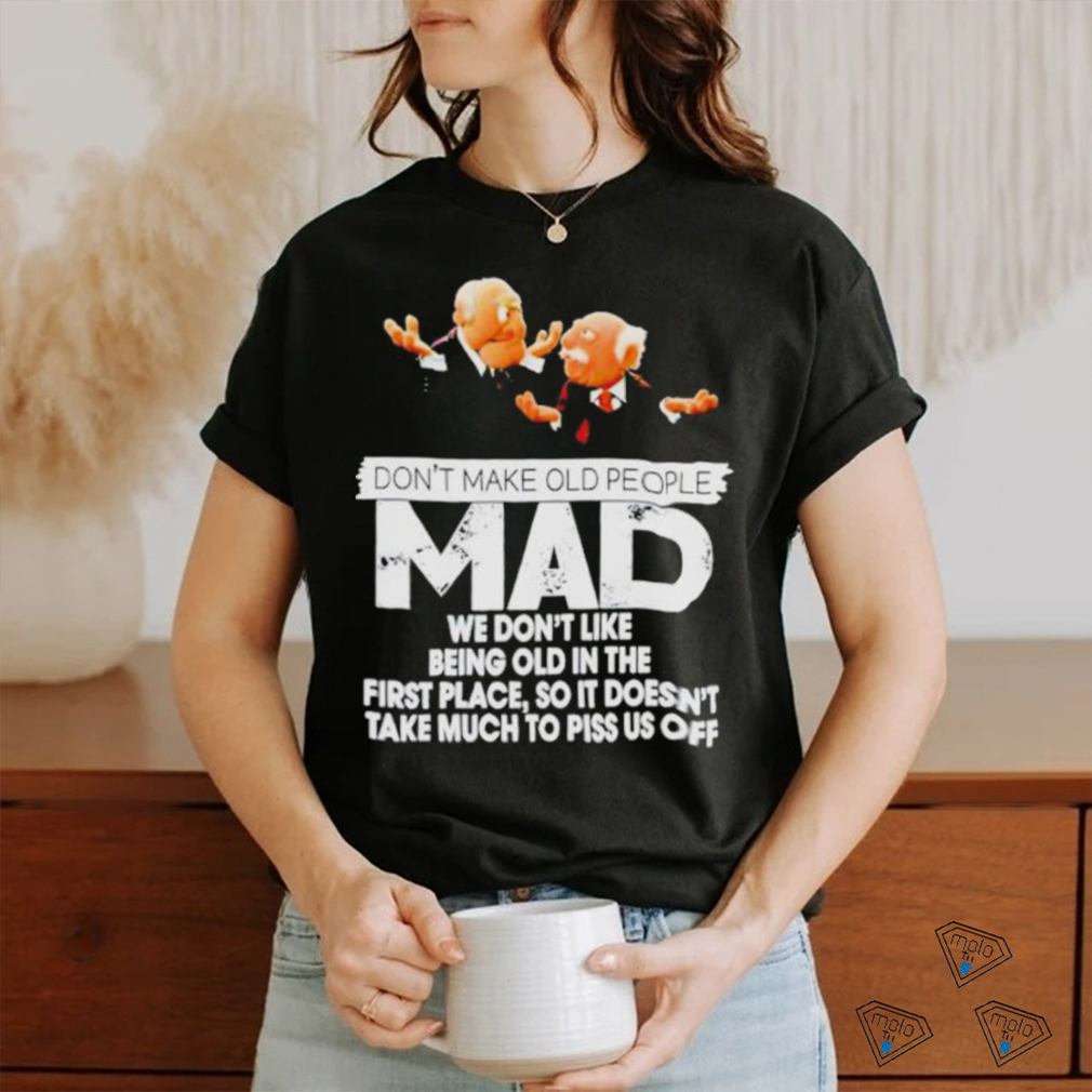 Don’t make old people Mad we don’t like being old in the first place shirt Don’t make old people Mad we don’t like being old in the first place shirt